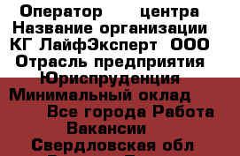 Оператор Call-центра › Название организации ­ КГ ЛайфЭксперт, ООО › Отрасль предприятия ­ Юриспруденция › Минимальный оклад ­ 40 000 - Все города Работа » Вакансии   . Свердловская обл.,Верхняя Тура г.